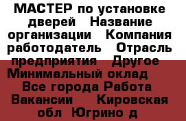 МАСТЕР по установке дверей › Название организации ­ Компания-работодатель › Отрасль предприятия ­ Другое › Минимальный оклад ­ 1 - Все города Работа » Вакансии   . Кировская обл.,Югрино д.